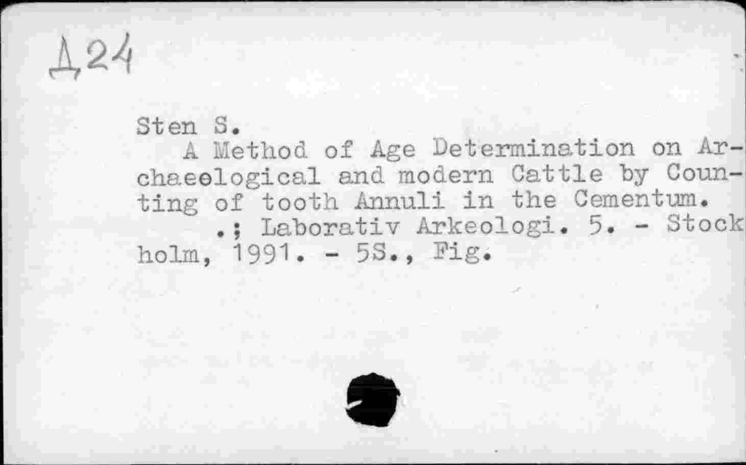 ﻿Д24
Sten S.
A Method of Age Determination on Archaeological and modern Cattle by Counting of tooth Annuli in the Cementum.
.; Laborativ Arkeologi. 5. - Stock holm, 1991. - 53., Fig.